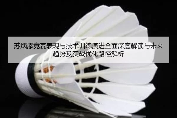 苏炳添竞赛表现与技术训练演进全面深度解读与未来趋势及实战优化路径解析
