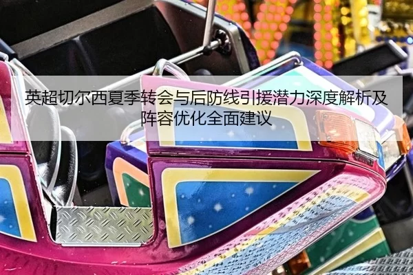 英超切尔西夏季转会与后防线引援潜力深度解析及阵容优化全面建议