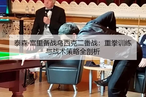 泰森·富里备战乌西克二番战：重拳训练与战术策略全剖析